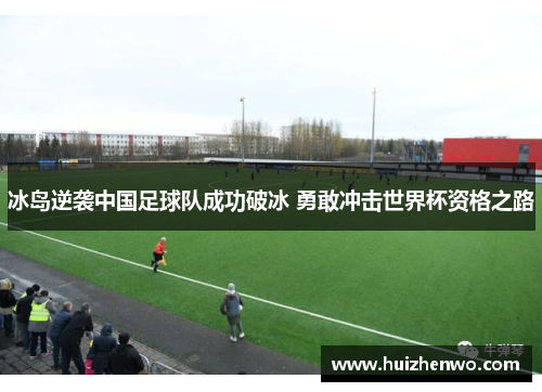 冰岛逆袭中国足球队成功破冰 勇敢冲击世界杯资格之路