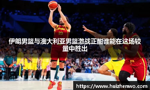 伊朗男篮与澳大利亚男篮激战正酣谁能在这场较量中胜出