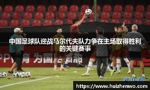 中国足球队迎战马尔代夫队力争在主场取得胜利的关键赛事